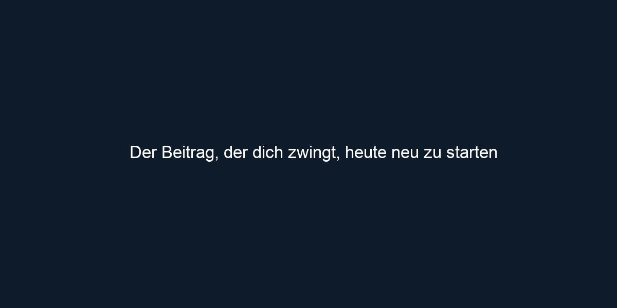 Der Beitrag, der dich zwingt, heute neu zu starten 