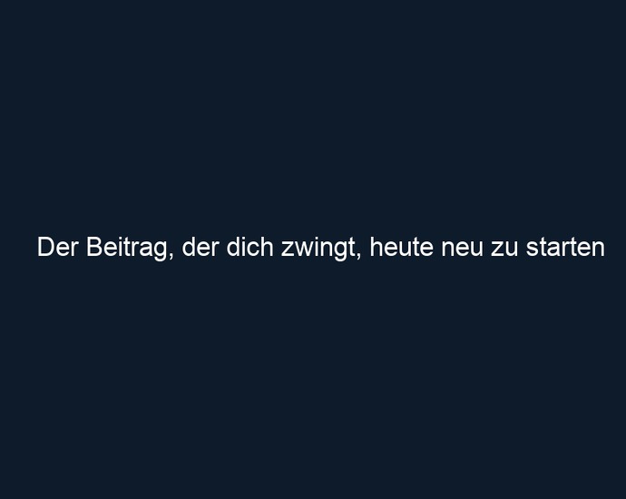 Der Beitrag, der dich zwingt, heute neu zu starten 
