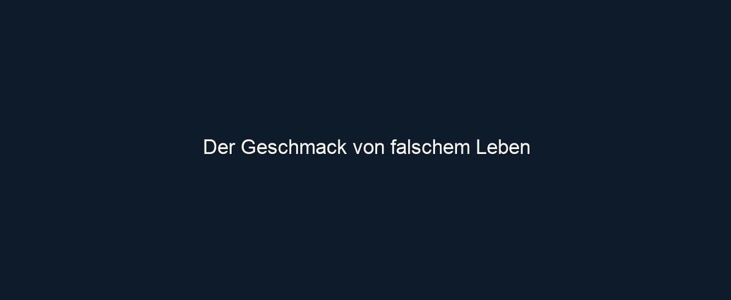 Der Geschmack von falschem Leben
