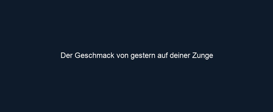Der Geschmack von gestern auf deiner Zunge