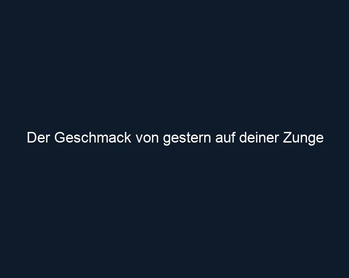 Der Geschmack von gestern auf deiner Zunge