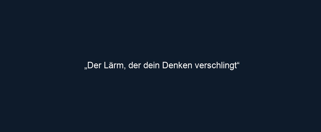„Der Lärm, der dein Denken verschlingt“
