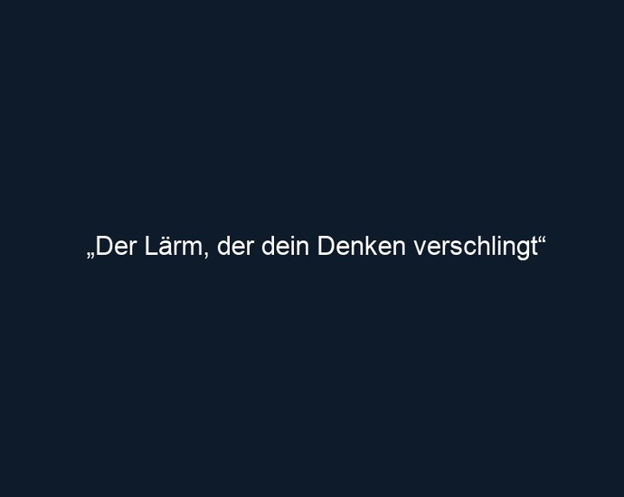„Der Lärm, der dein Denken verschlingt“