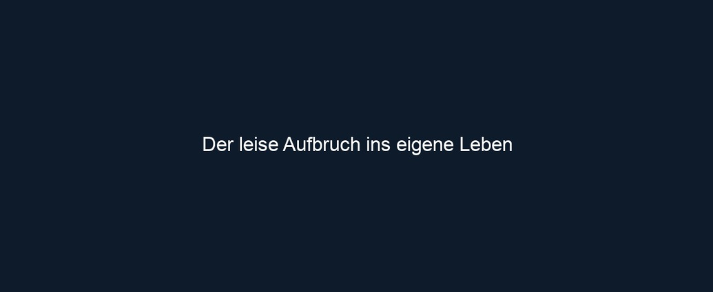 Der leise Aufbruch ins eigene Leben