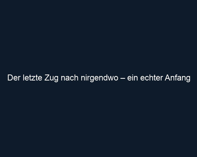 Der letzte Zug nach nirgendwo – ein echter Anfang