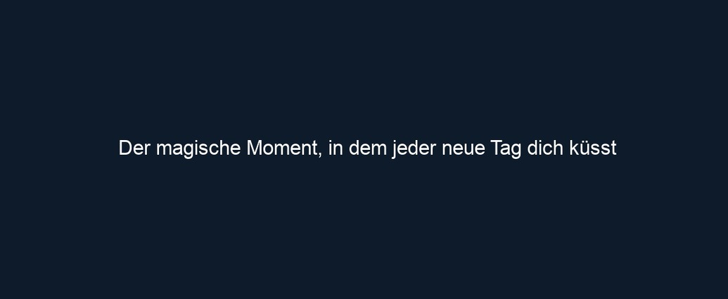 Der magische Moment, in dem jeder neue Tag dich küsst