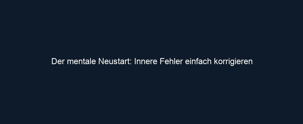 Der mentale Neustart: Innere Fehler einfach korrigieren