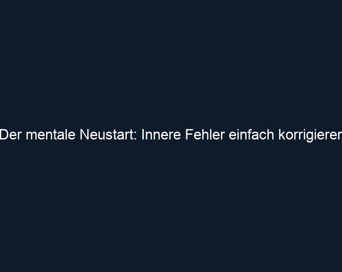 Der mentale Neustart: Innere Fehler einfach korrigieren