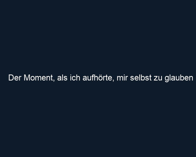 Der Moment, als ich aufhörte, mir selbst zu glauben