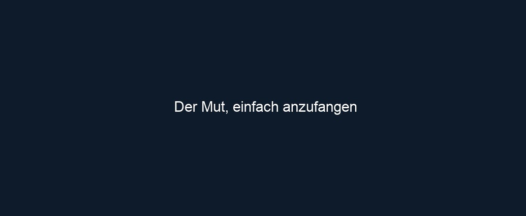 Der Mut, einfach anzufangen