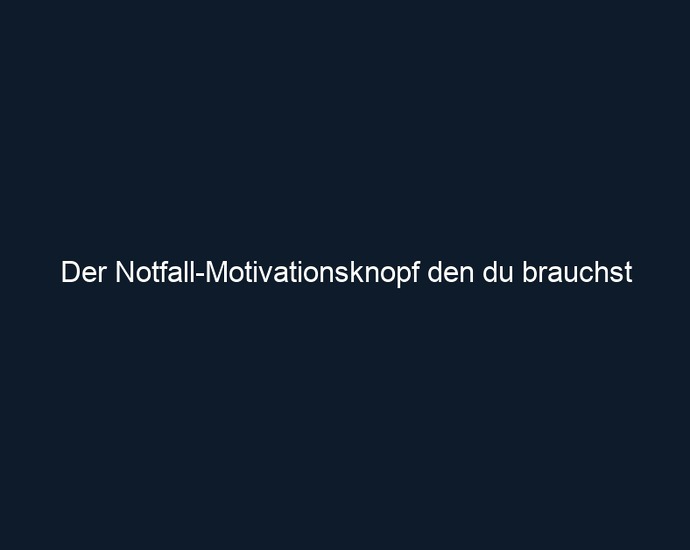 Der Notfall Motivationsknopf den du brauchst