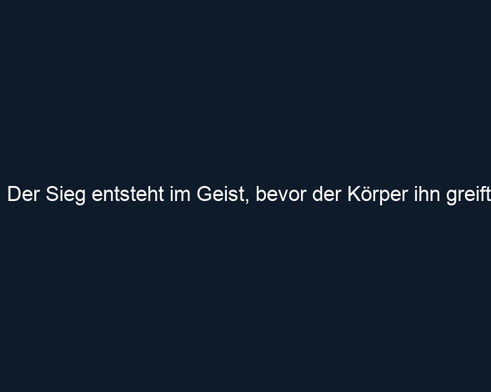 Der Sieg entsteht im Geist, bevor der Körper ihn greift