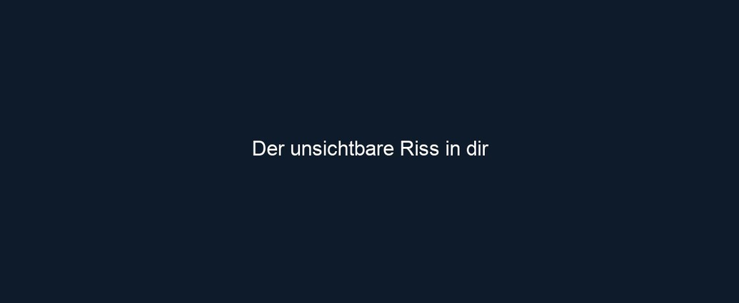 Der unsichtbare Riss in dir