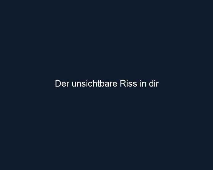 Der unsichtbare Riss in dir