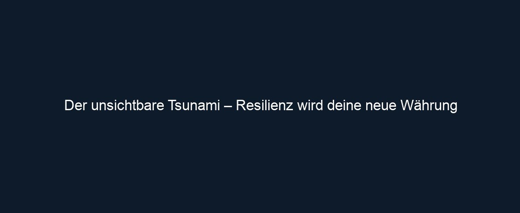 Der unsichtbare Tsunami – Resilienz wird deine neue Währung