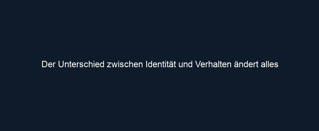 Der Unterschied zwischen Identität und Verhalten ändert alles