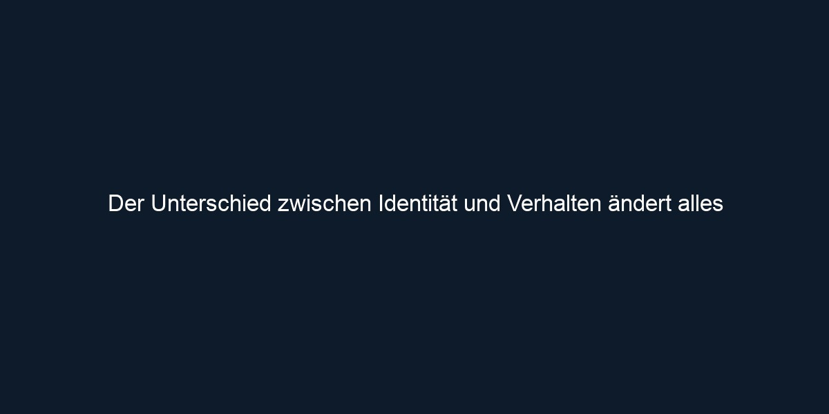 Der Unterschied zwischen Identität und Verhalten ändert alles