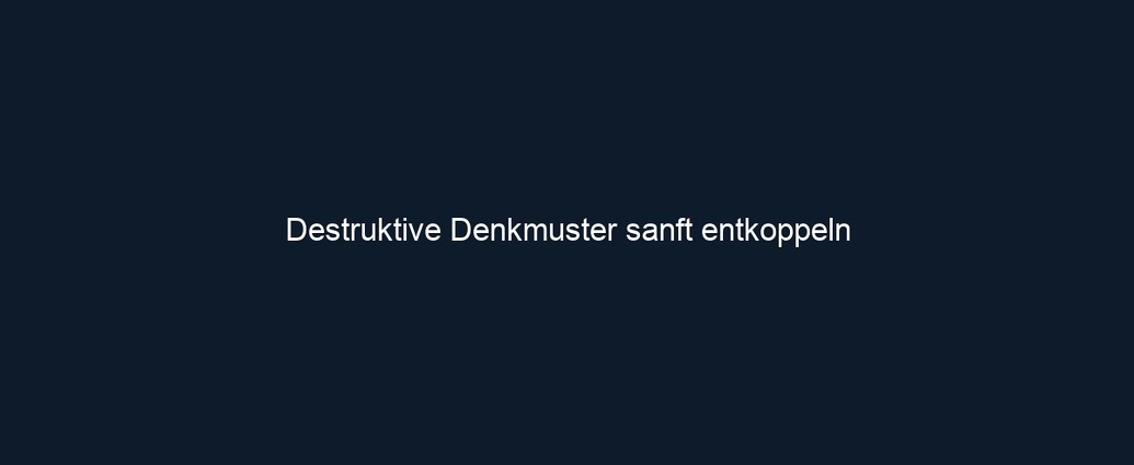 Destruktive Denkmuster sanft entkoppeln