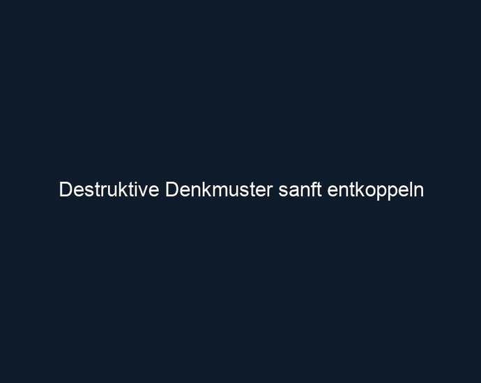 Destruktive Denkmuster sanft entkoppeln