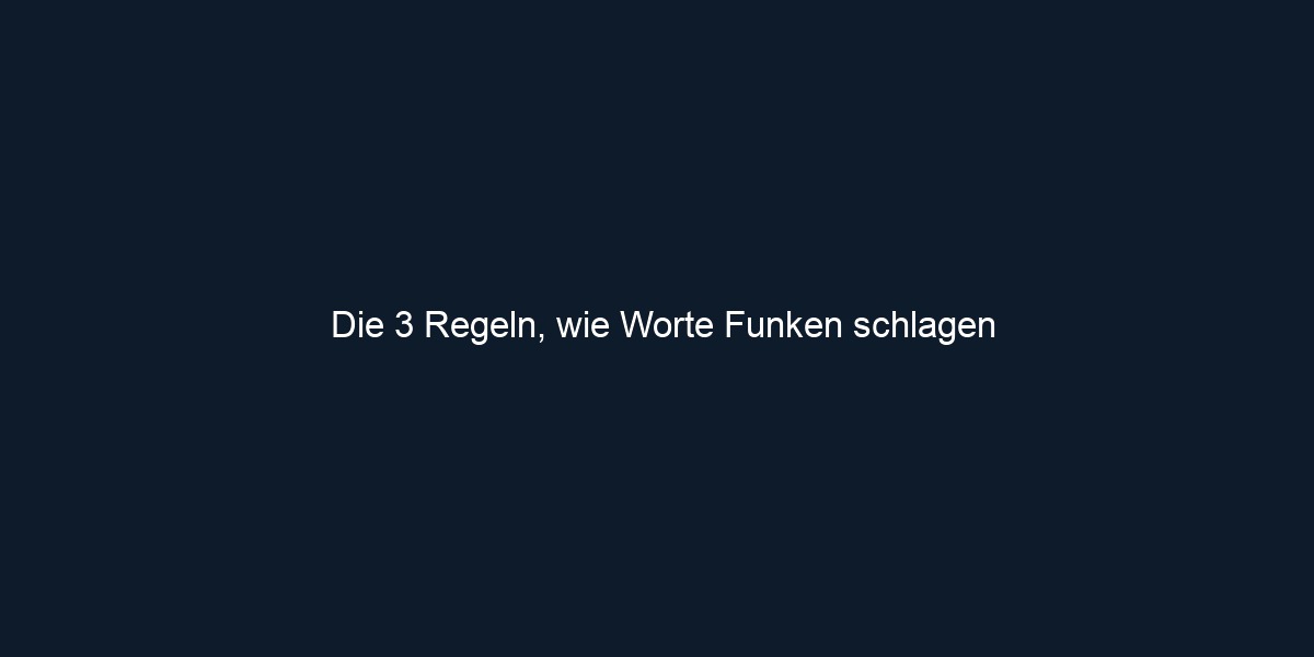Die 3 Regeln, wie Worte Funken schlagen