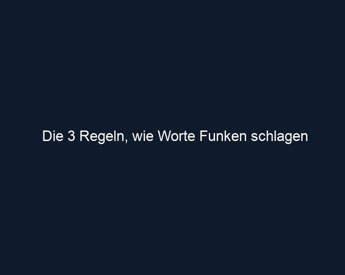 Die 3 Regeln, wie Worte Funken schlagen