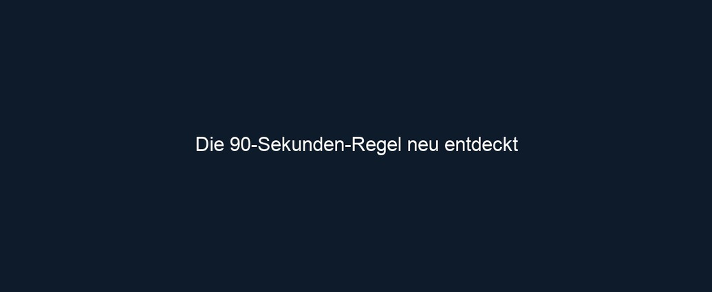 Die 90 Sekunden Regel neu entdeckt