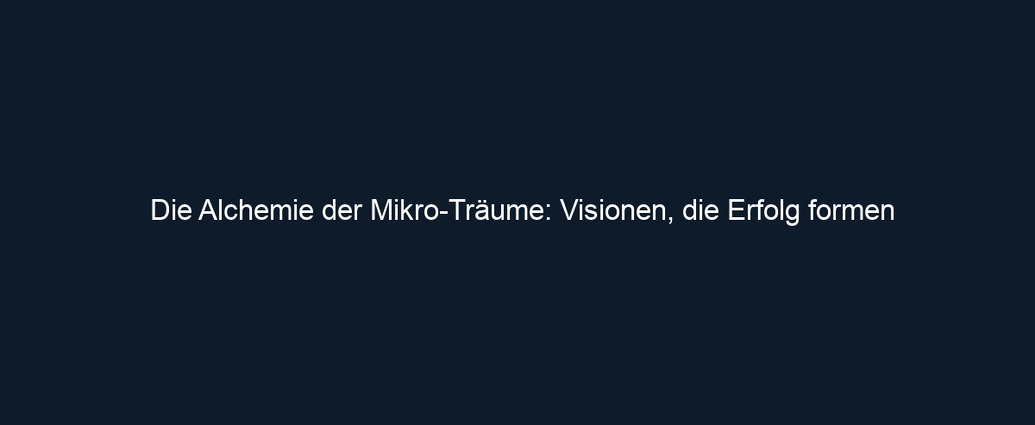 Die Alchemie der Mikro Träume: Visionen, die Erfolg formen