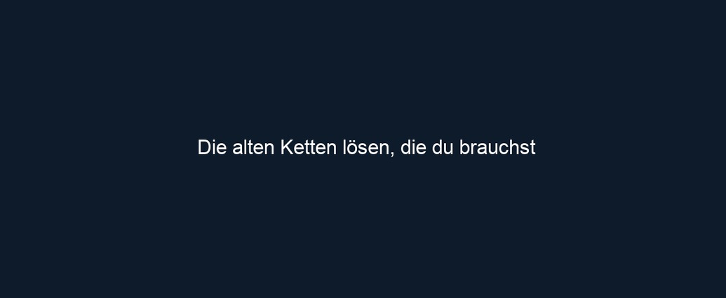 Die alten Ketten lösen, die du brauchst 
