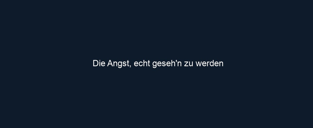 Die Angst, echt geseh'n zu werden