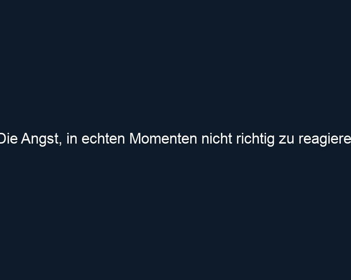„Die Angst, in echten Momenten nicht richtig zu reagieren"