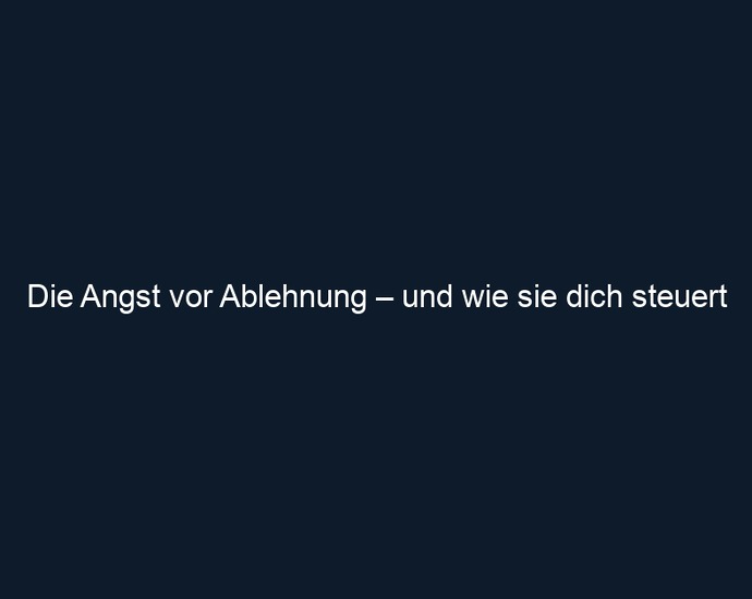 Die Angst vor Ablehnung – und wie sie dich steuert 