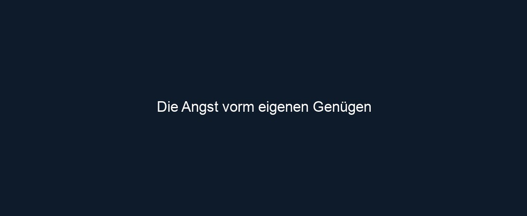 Die Angst vorm eigenen Genügen