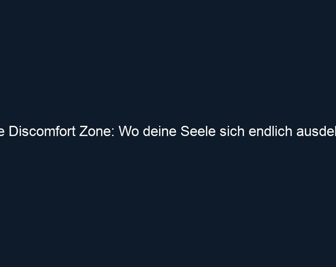 Die Discomfort Zone: Wo deine Seele sich endlich ausdehnt 