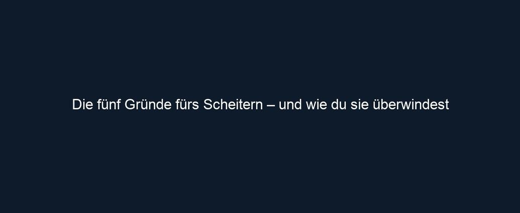 Die fünf Gründe fürs Scheitern – und wie du sie überwindest