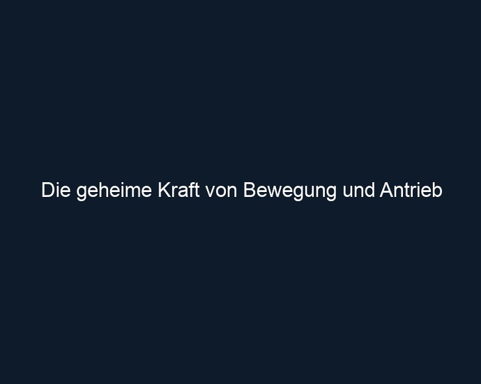 Die geheime Kraft von Bewegung und Antrieb
