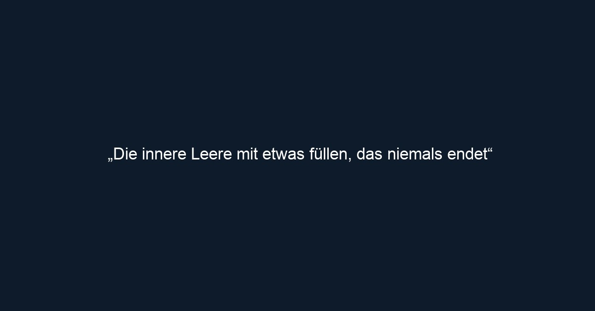 „Die innere Leere mit etwas füllen, das niemals endet“