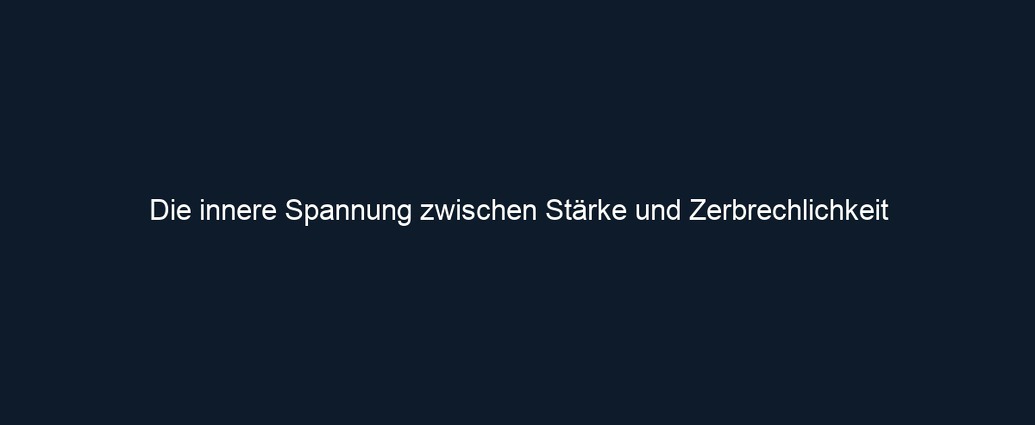 Die innere Spannung zwischen Stärke und Zerbrechlichkeit