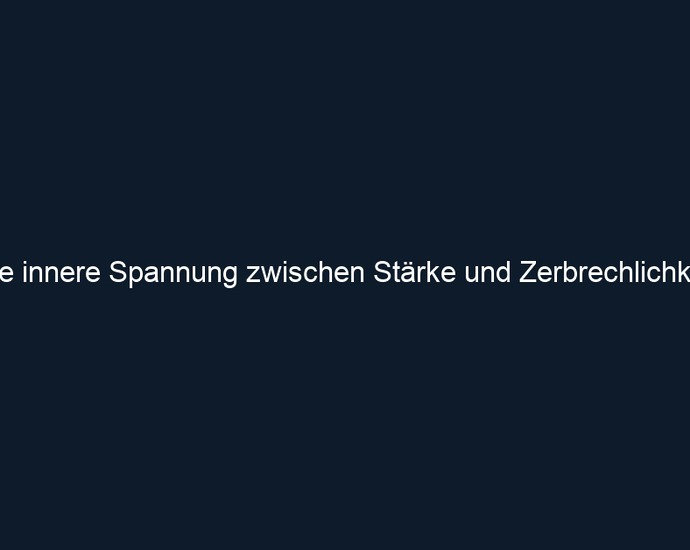Die innere Spannung zwischen Stärke und Zerbrechlichkeit