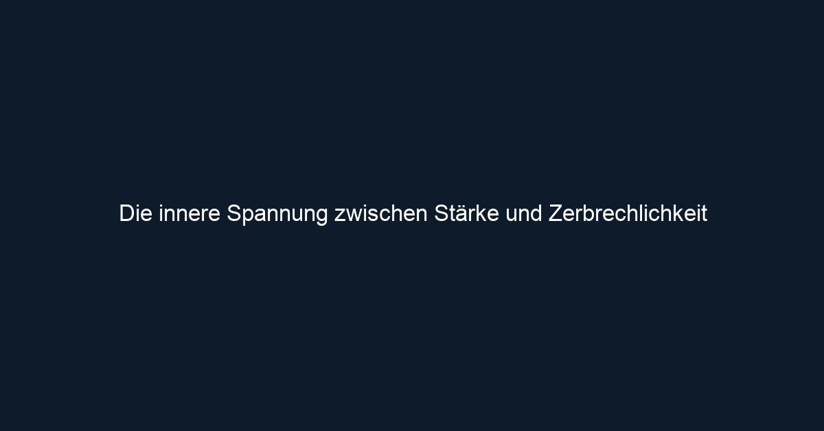 Die innere Spannung zwischen Stärke und Zerbrechlichkeit