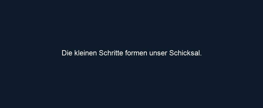 Die kleinen Schritte formen unser Schicksal. 