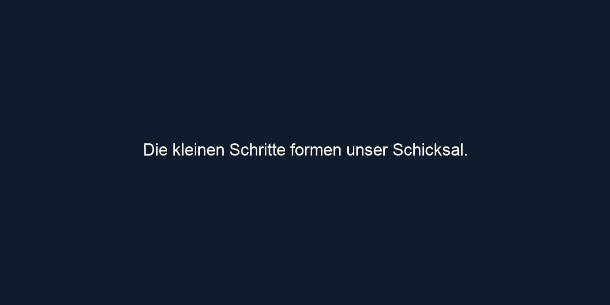 Die kleinen Schritte formen unser Schicksal. 