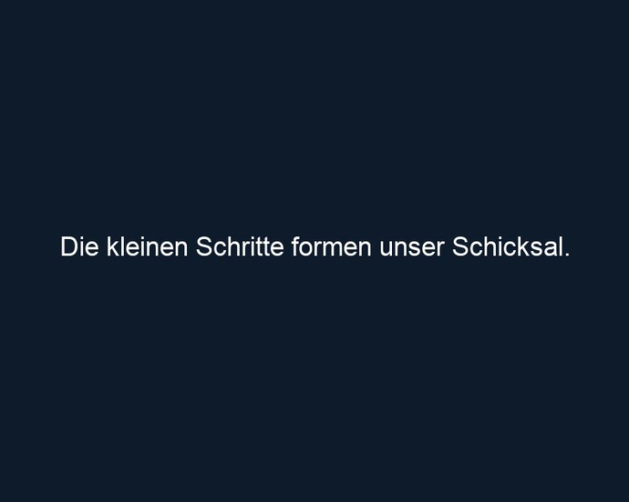 Die kleinen Schritte formen unser Schicksal. 