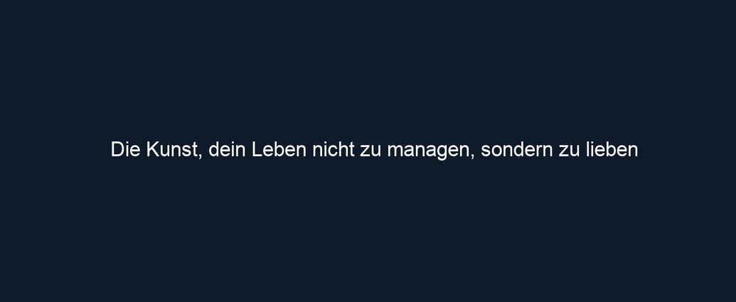 Die Kunst, dein Leben nicht zu managen, sondern zu lieben