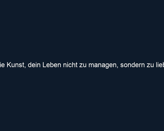 Die Kunst, dein Leben nicht zu managen, sondern zu lieben