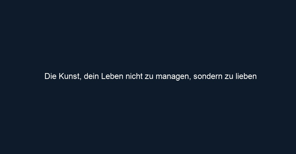 Die Kunst, dein Leben nicht zu managen, sondern zu lieben