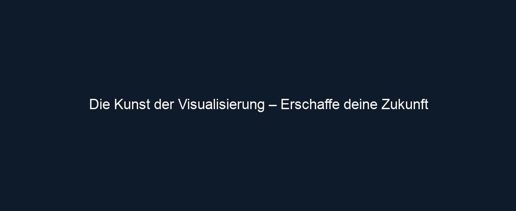 Die Kunst der Visualisierung – Erschaffe deine Zukunft