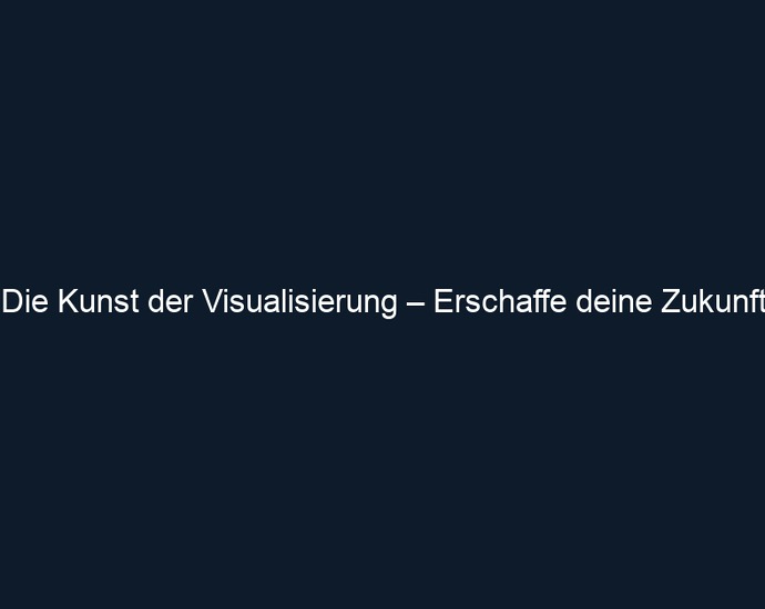 Die Kunst der Visualisierung – Erschaffe deine Zukunft