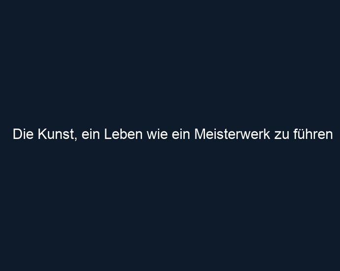 Die Kunst, ein Leben wie ein Meisterwerk zu führen