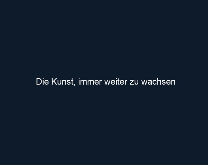 Die Kunst, immer weiter zu wachsen