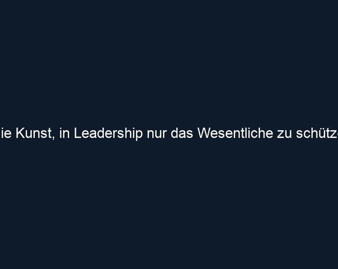 Die Kunst, in Leadership nur das Wesentliche zu schützen